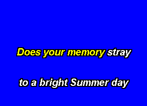 Does your memory stray

to a bright Summer day