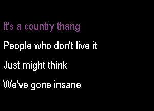 Ifs a country thang
People who don't live it
Just might think

We've gone insane