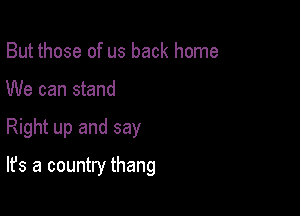 But those of us back home
We can stand

Right up and say

It's a country thang