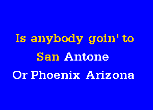 Is anybody goin' to
San Antone
Or Phoenix Arizona