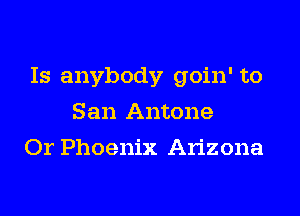 Is anybody goin' to
San Antone
Or Phoenix Arizona