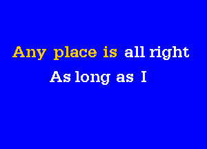 Any place is all right

As long as I