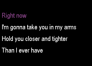 Right now

I'm gonna take you in my arms

Hold you closer and tighter

Than I ever have