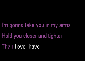 I'm gonna take you in my arms

Hold you closer and tighter

Than I ever have