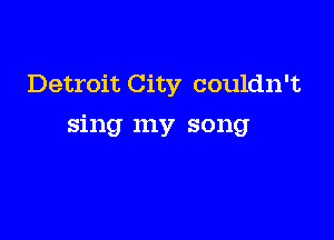 Detroit City couldn't

sing my song