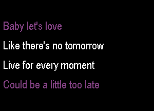 Baby Iefs love

Like there's no tomorrow
Live for every moment
Could be a little too late