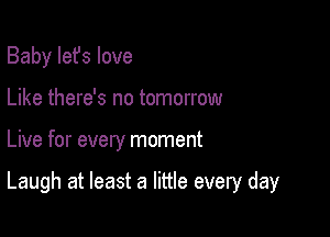 Baby Iefs love
Like there's no tomorrow

Live for every moment

Laugh at least a little every day