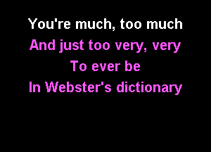 You're much, too much
And just too very, very
To ever be

In Webster's dictionary