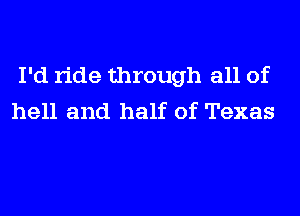 I'd ride through all of
hell and half of Texas