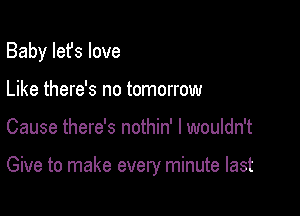 Baby Iefs love
Like there's no tomorrow

Cause there's nothin' I wouldn't

Give to make every minute last