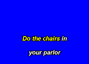 Do the chairs in

your parlor