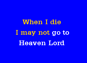 When I die

I may not go to

Heaven Lord
