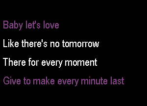 Baby Iefs love

Like there's no tomorrow

There for every moment

Give to make every minute last