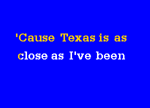'Cause Texas is as

close as I've been