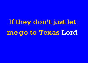 If they don't just let

me go to Texas Lord