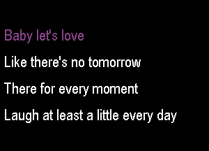 Baby Iefs love
Like there's no tomorrow

There for every moment

Laugh at least a little every day