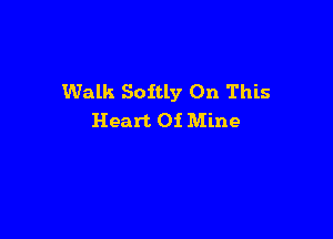 Walk Softly On This

Heart Of Mine