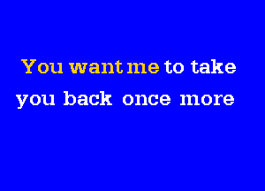 You want me to take

you back once more