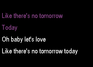 Like there's no tomorrow

Today

Oh baby lefs love

Like there's no tomorrow today