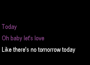 Today
Oh baby lefs love

Like there's no tomorrow today