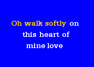 Oh walk softly on

this heart of
mine love