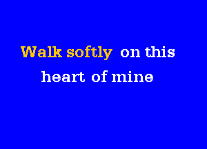 Walk softly on this

heart of mine