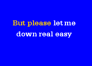 But please letme

down real easy