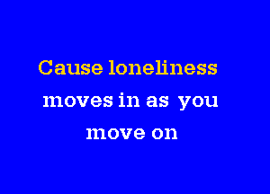 Cause loneliness

moves in as you

IIIOVG on