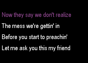 Now they say we don't realize
The mess we're gettin' in

Before you start to preachin'

Let me ask you this my friend