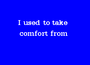 I used to take

comfort from