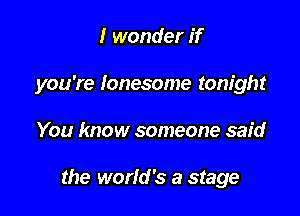 I wonder if

you're Ionesome tonight

You know someone said

the worfd's a stage
