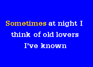 Sometimes at night I
think of old lovers
I've known