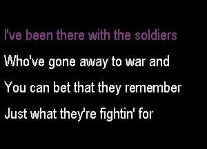 I've been there with the soldiers
Who've gone away to war and
You can bet that they remember

Just what theYre fightin' for