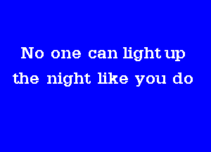 No one can light up

the night like you do