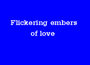 Flickering embers

of love