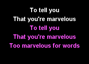 To tell you
That you're marvelous
To tell you

That you're marvelous
Too marvelous for words