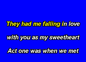 They had me falling in love

with you as my sweetheart

Act one was when we met