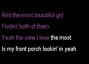 And the most beautiful girl
Holdin' both of them

Yeah the view I love the most

Is my front porch lookin' in yeah