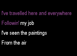 I've travelled here and everywhere

Followin' my job

I've seen the paintings

From the air