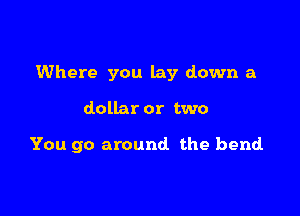 Where you lay down a

dollar or two

You go around the bend