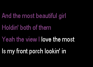 And the most beautiful girl

Holdin' both of them
Yeah the view I love the most

Is my front porch lookin' in