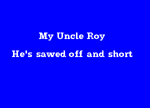My Uncle Roy

He's sawed. 0H and short