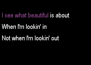 I see what beautiful is about

When I'm lookin' in

Not when I'm lookin' out