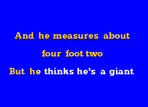 And he measures about

four foot two

But he thinks he's a giant