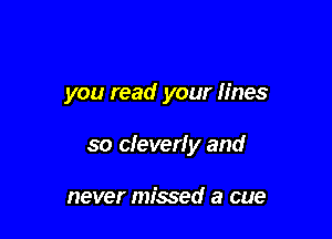 you read your fines

so cleverly and

never missed a cue