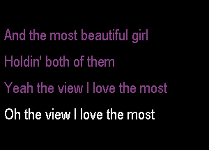 And the most beautiful girl

Holdin' both of them
Yeah the view I love the most

Oh the view I love the most