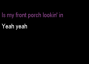 Is my front porch Iookin' in

Yeah yeah