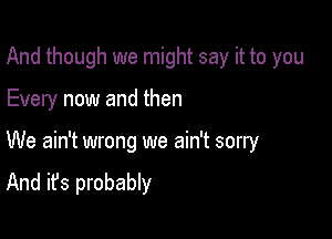 And though we might say it to you

Every now and then

We ain't wrong we ain't sorry
And it's probably