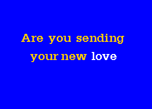 Are you sending

your new love