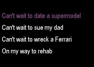 Can't wait to date a supermodel

Can't wait to sue my dad
Can't wait to wreck a Ferrari

On my way to rehab